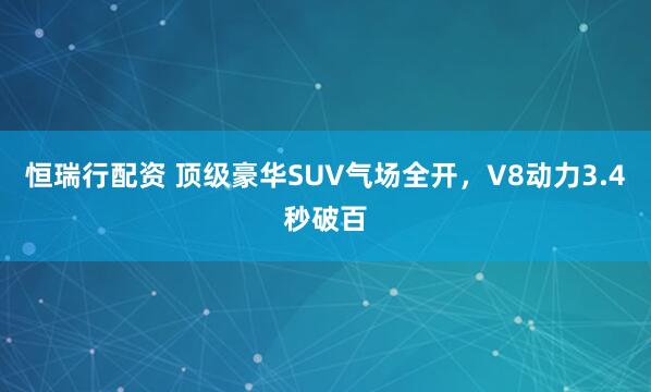 恒瑞行配资 顶级豪华SUV气场全开,V8动力3.4秒破百