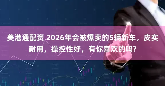 美港通配资 2026年会被爆卖的5辆新车，皮实耐用，操控性好，有你喜欢的吗?