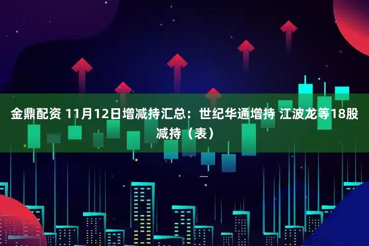 金鼎配资 11月12日增减持汇总:世纪华通增持 江波龙等18股减持(表)