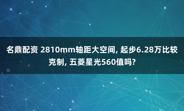 名鼎配资 2810mm轴距大空间, 起步6.28万比较克制, 五菱星光560值吗?