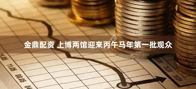 金鼎配资 上博两馆迎来丙午马年第一批观众