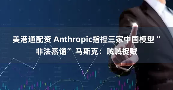 美港通配资 Anthropic指控三家中国模型“非法蒸馏” 马斯克：贼喊捉贼