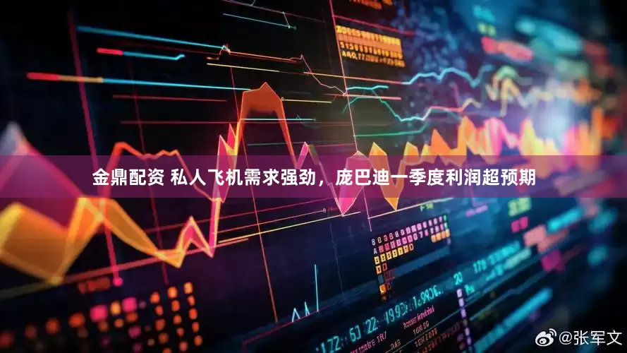 金鼎配资 私人飞机需求强劲，庞巴迪一季度利润超预期