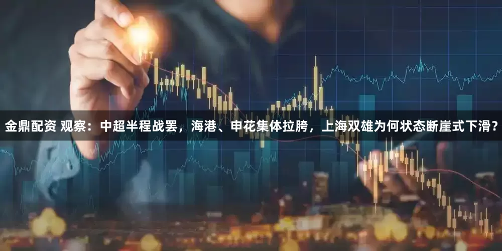 金鼎配资 观察：中超半程战罢，海港、申花集体拉胯，上海双雄为何状态断崖式下滑？