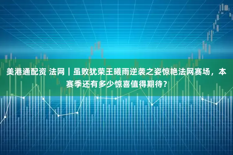 美港通配资 法网｜虽败犹荣王曦雨逆袭之姿惊艳法网赛场，本赛季还有多少惊喜值得期待？