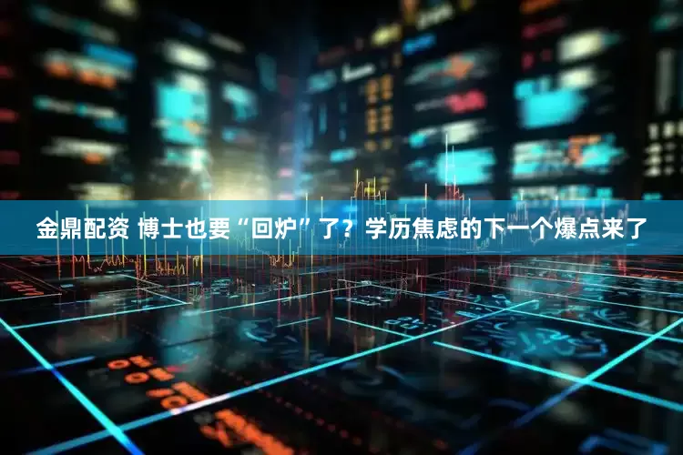金鼎配资 博士也要“回炉”了？学历焦虑的下一个爆点来了