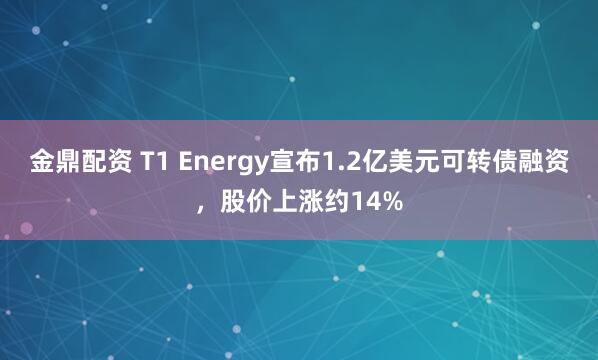 金鼎配资 T1 Energy宣布1.2亿美元可转债融资，股价上涨约14%