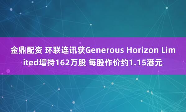 金鼎配资 环联连讯获Generous Horizon Limited增持162万股 每股作价约1.15港元