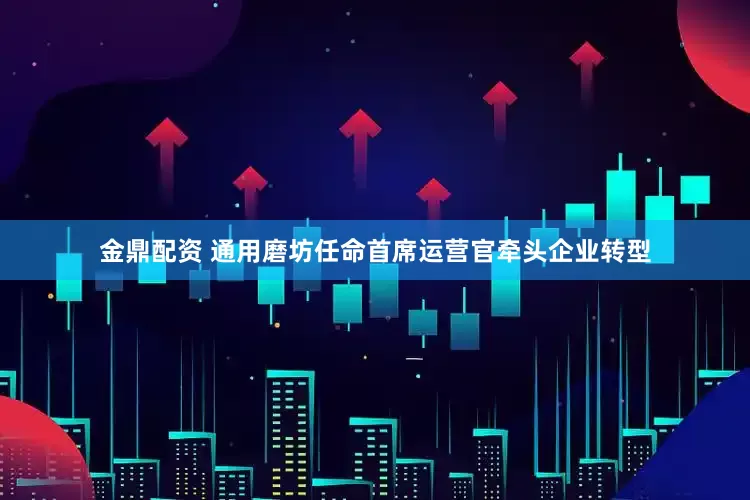 金鼎配资 通用磨坊任命首席运营官牵头企业转型