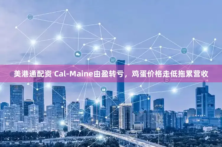 美港通配资 Cal-Maine由盈转亏，鸡蛋价格走低拖累营收