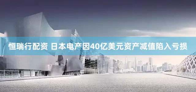 恒瑞行配资 日本电产因40亿美元资产减值陷入亏损